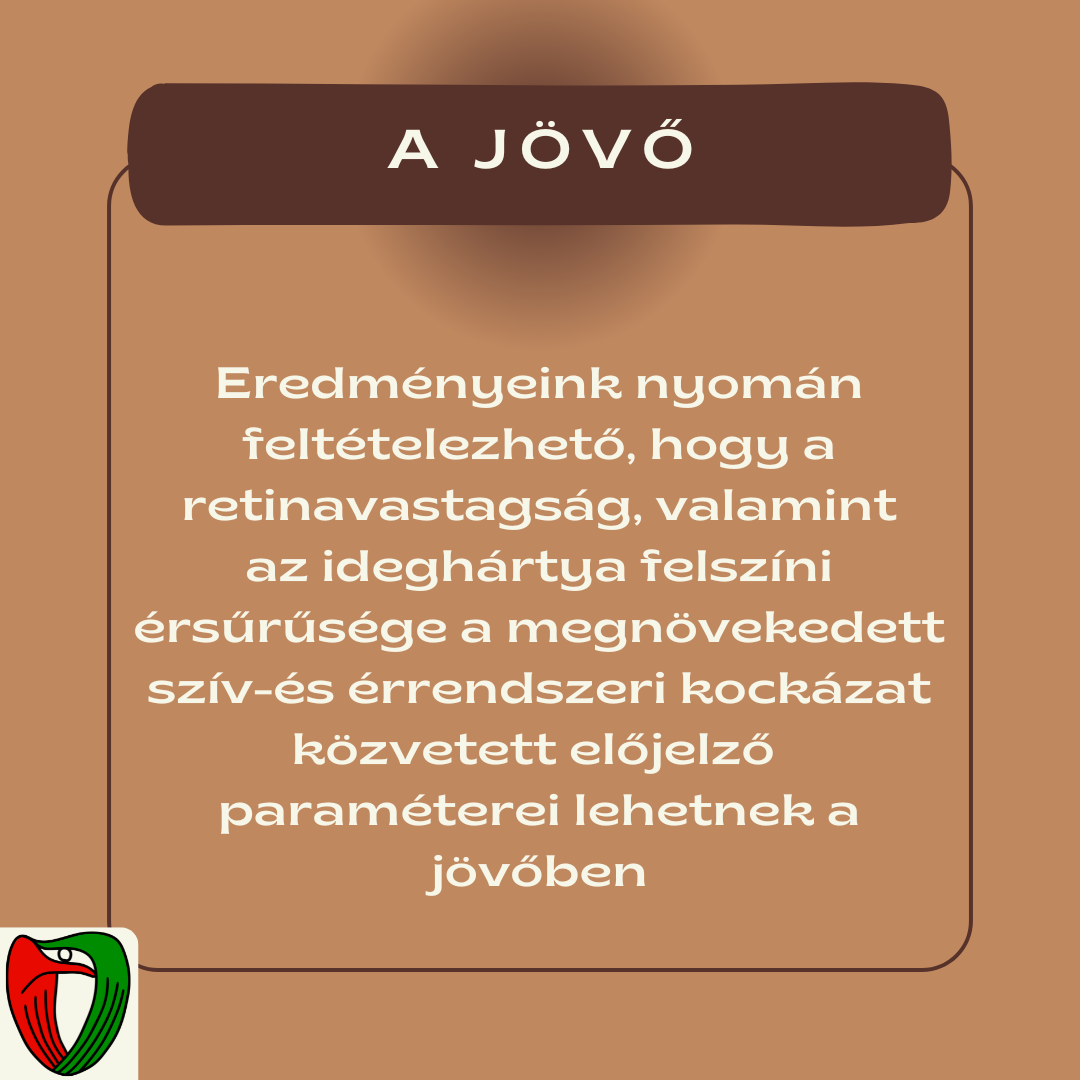 Eredm�nyeink, valamint a kor�bban k�z�lt genetikai �s kardiovaszkul�ris t�netek k�z�tti �sszef�gg�sek arra utalnak, hogy a retinavastags�g, valamint az idegh�rtya felsz�ni �rs�r�s�ge a megn�vekedett sz�v- �s �rrendszeri kock�zat k�zvetett el�jelz� param�terei lehetnek.